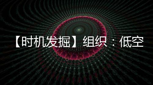 【时机发掘】组织：低空经济有望成为万亿级新赛道