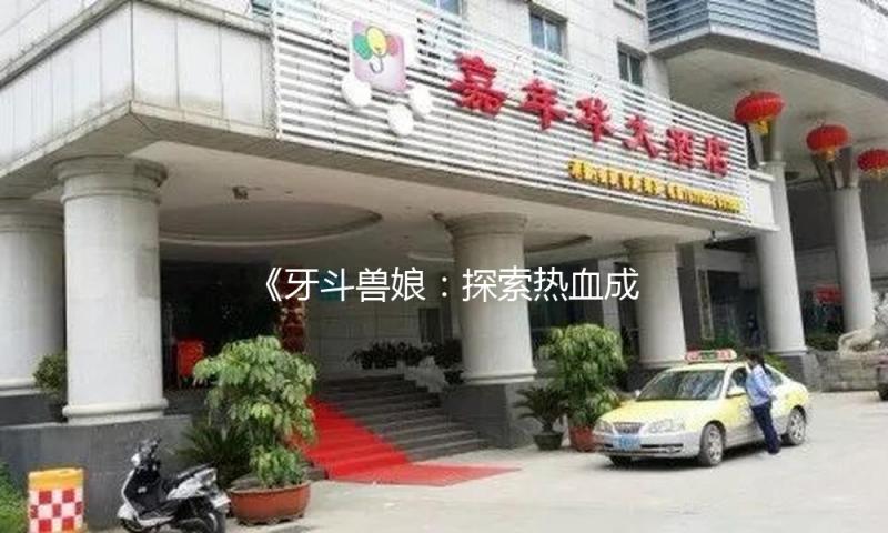 《牙斗兽娘：探索热血成长之路，解锁吃瓜娱乐新玩法》