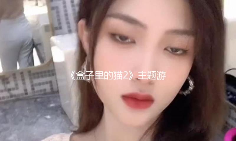 《盒子里的猫2》主题游园会搞笑到犯规，“?夿嗨男团”专心互坑