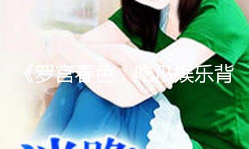 《罗宫春色：吃瓜娱乐背后的积极能量与美好生活》