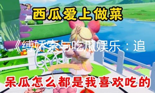 《缚娇索与吃瓜娱乐：追求精彩生活的正能量之路》