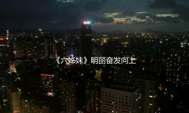 《六姊妹》明丽奋发向上的她才是颜值担任，长相身段一流，撞脸曾黎