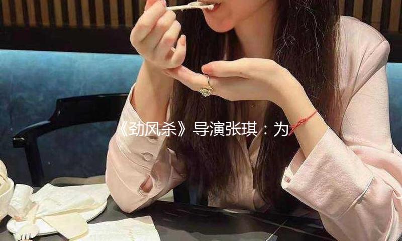 《劲风杀》导演张琪：为了不估计观众，拍了部不巴结的警匪片