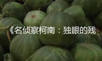 《名偵察柯南：獨眼的殘像》官宣定檔627 暑期大熒幕燃爽破案