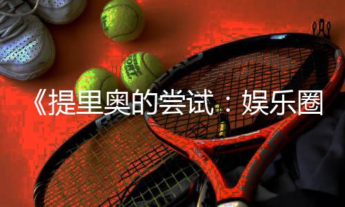 《提里奥的尝试：娱乐圈中的积极挑战与成长故事》