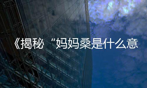 《揭秘“妈妈桑是什么意思”：在吃瓜娱乐中寻找正能量的故事》