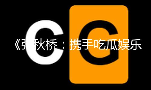《张秋桥：携手吃瓜娱乐，共创积极向上的生活方式》