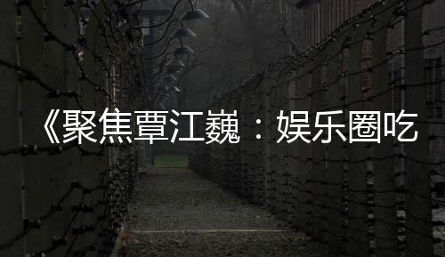 《聚焦覃江巍：娱乐圈吃瓜新态度，分享快乐正能量！》