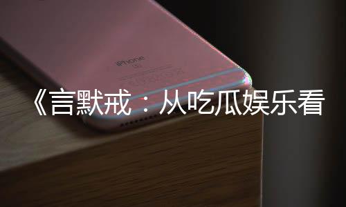《言默戒：从吃瓜娱乐看人生智慧，提升自我修养与生活乐趣》