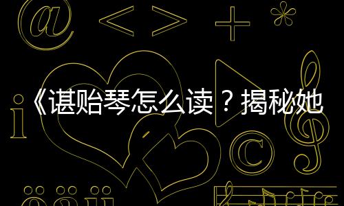 《谌贻琴怎么读？揭秘她背后的励志故事与娱乐圈动态》