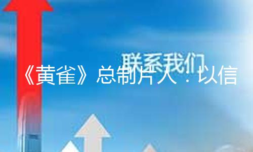 《黄雀》总制片人：以信任为柱石，打磨年代质感 — 新京报