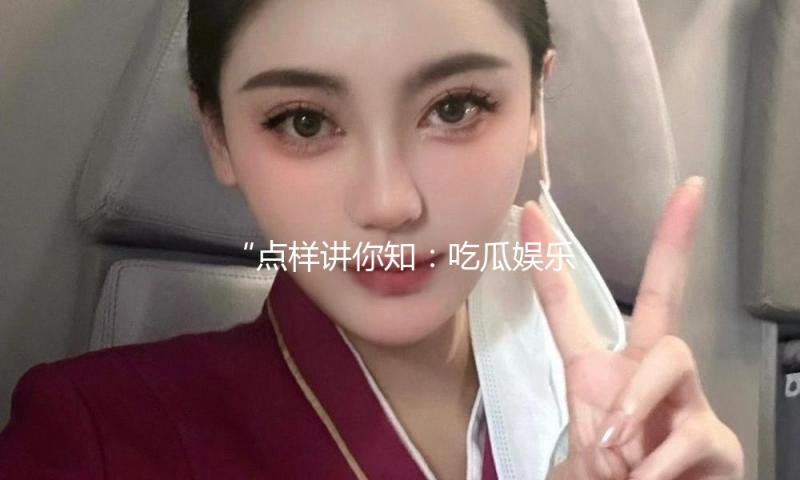 “点样讲你知:吃瓜娱乐中的正能量故事与启示”