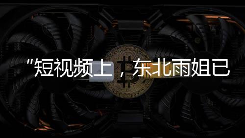“短视频上，东北雨姐已被开2万次黄腔”