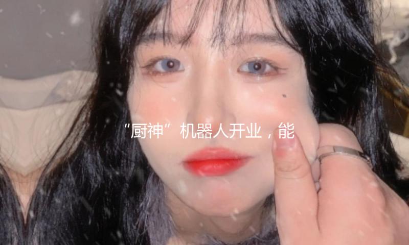 “厨神”机器人开业，能制造麻婆豆腐、宫保鸡丁等近百道菜式…