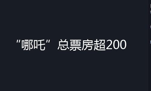 “哪吒”总票房超200亿！饺子导演发明新纪录