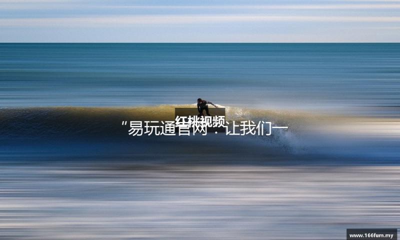 “易玩通官网：让我们一起吃瓜看娱乐，畅享生活乐趣！”