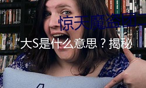 “大S是什么意思？揭秘娱乐圈中的积极力量与励志故事！”