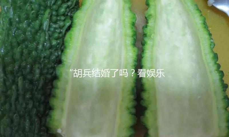 “胡兵结婚了吗？看娱乐圈好男人的甜蜜爱情故事”