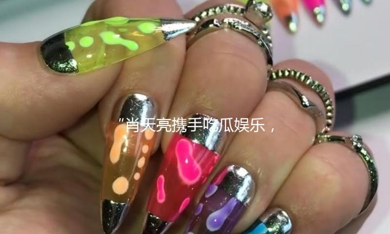 “肖天亮携手吃瓜娱乐，分享积极向上的生活态度”
