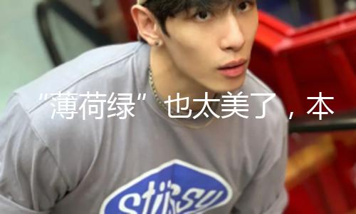 “薄荷绿”也太美了，本年春夏不能没有它，这么穿美炸了