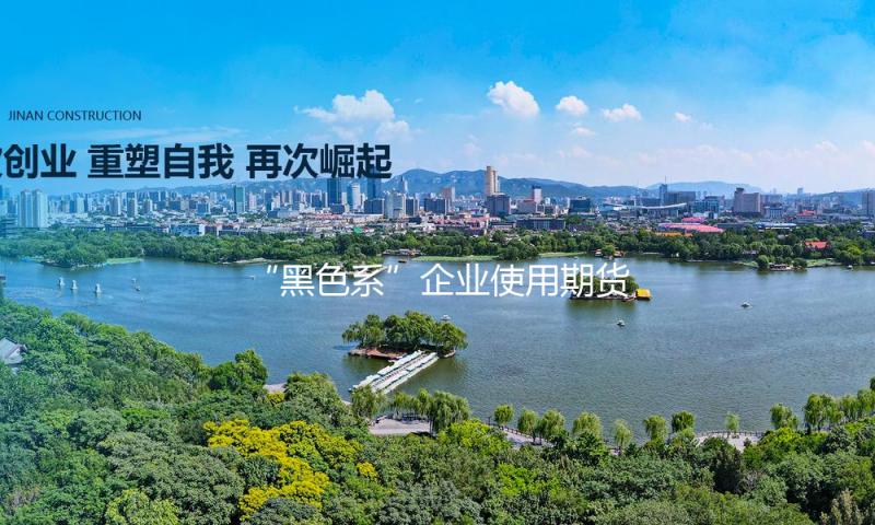 “黑色系”企业使用期货东西应对工业变局