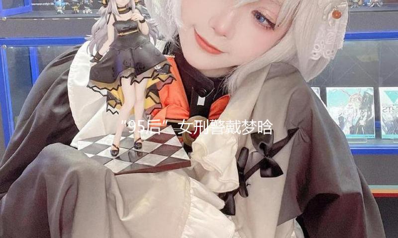 “95后”女刑警戴梦晗：从内勤到外勤的“她”力气