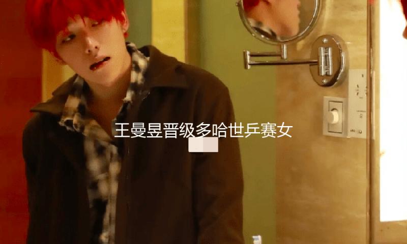 王曼昱晋级多哈世乒赛女单决赛，将与孙颖莎争夺冠军