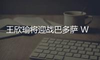 王欣瑜將迎戰巴多薩 WTA500柏林站八強對陣圖來了