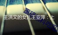 王洪文的女兒王亞萍：上學時，他人問她父親是誰，她總是笑而不答