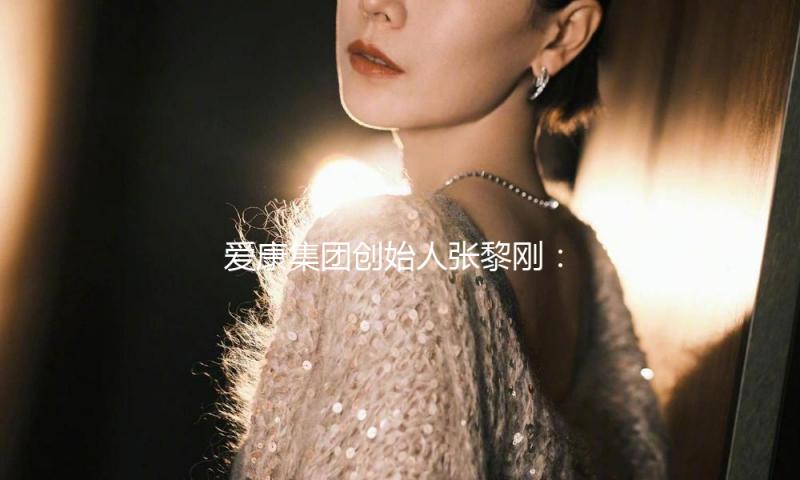 爱康集团创始人张黎刚：全面拥抱人工智能 敞开健康办理新纪元