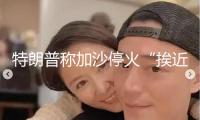 特朗普稱加沙停火“挨近”達到 多方趕緊斡旋