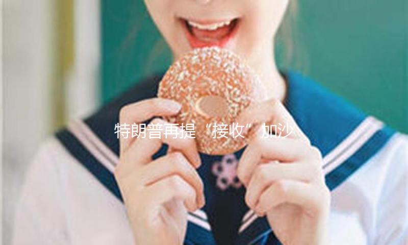 特朗普再提“接收”加沙，要将其变为“自在区”