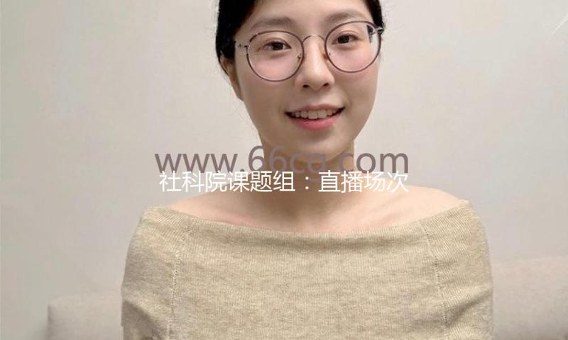 社科院课题组：直播场次每添加1%，相关就业人数添加0.29% — 新京报
