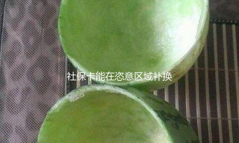 社保卡能在恣意区域补换吗？补换后需求从头激活吗？