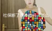 社保斷了能補繳嗎？怎么讓社保不間斷？教程來了→