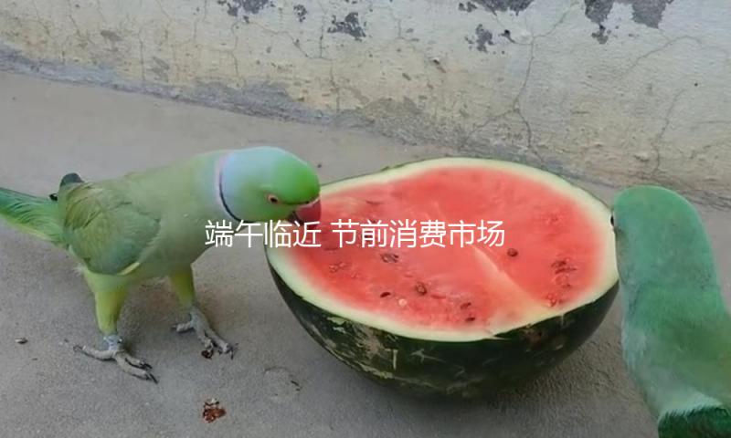 端午临近 节前消费市场活力涌动
