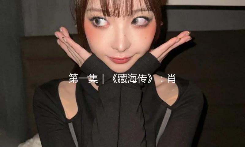第一集｜《藏海传》：肖战这一把大男主的测验，稳了