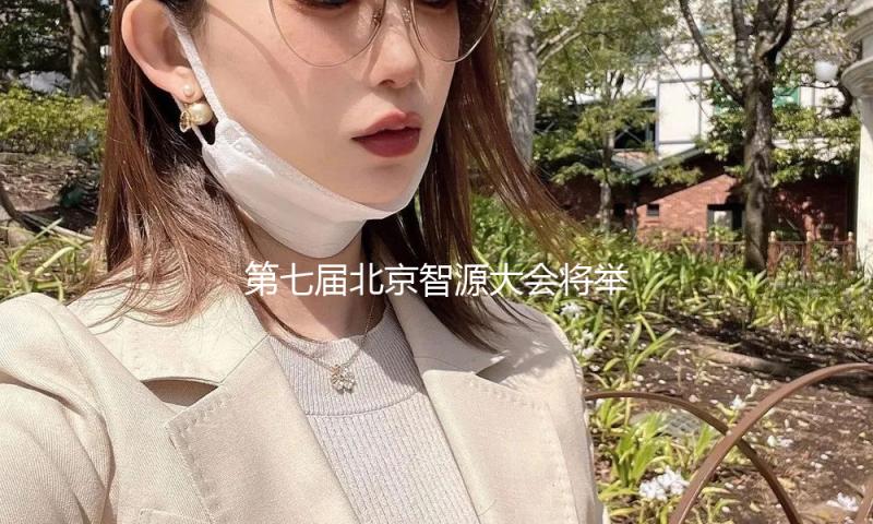 第七届北京智源大会将举办 — 新京报