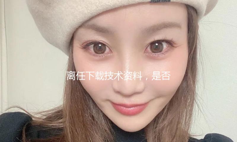 离任下载技术资料，是否侵略商业秘密？