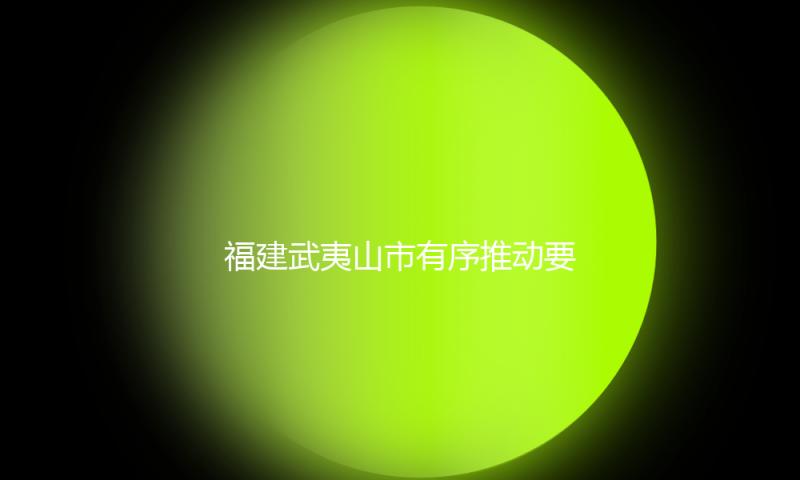 福建武夷山市有序推动要点文旅项目