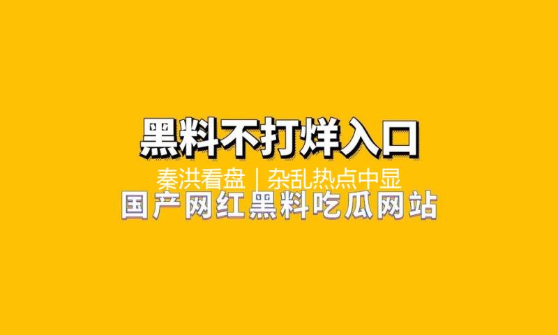 秦洪看盘｜杂乱热点中显现资金新动向