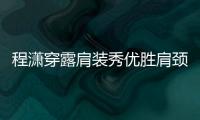 程瀟穿露肩裝秀優勝肩頸線 單手托腮目光有力