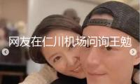 網友在仁川機場問詢王勉是否愛情 王勉回應