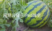 網易云音樂iPad端全新晉級 界面設計面目一新 無廣告體會更順利