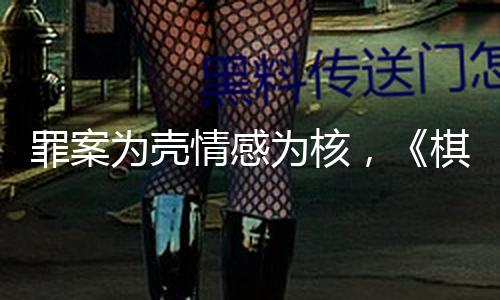 罪案为壳情感为核，《棋士》于日子流叙事中诠释人道悬念丨娱论 — 新京报