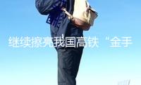 繼續擦亮我國高鐵“金手刺”（威望發布）