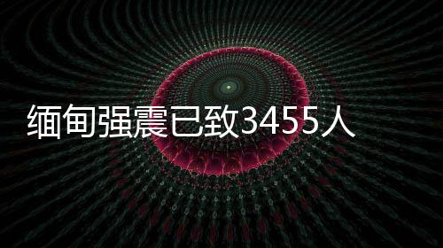 缅甸强震已致3455人逝世 — 新京报