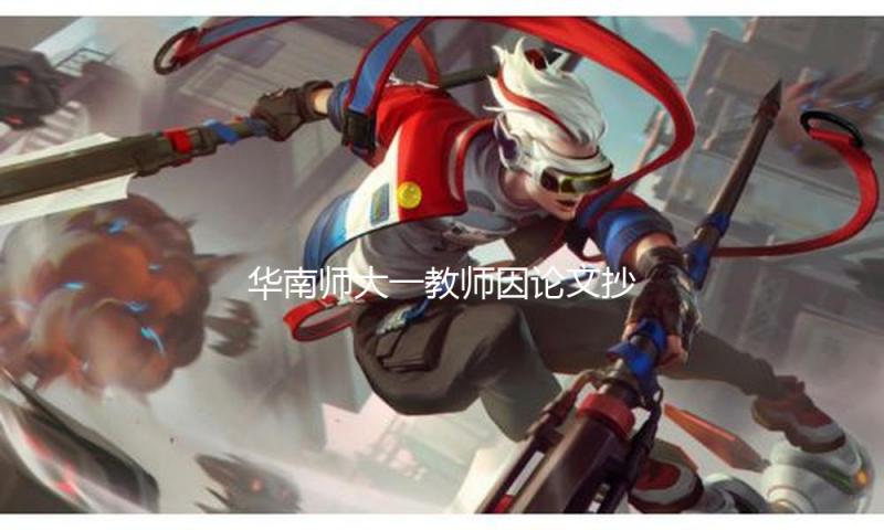 华南师大一教师因论文抄袭被查，期刊组织回应：已撤稿处理