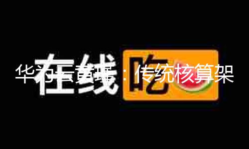 华为云黄瑾：传统核算架构难支撑AI代际跃迁，超节点架构是立异 — 新京报