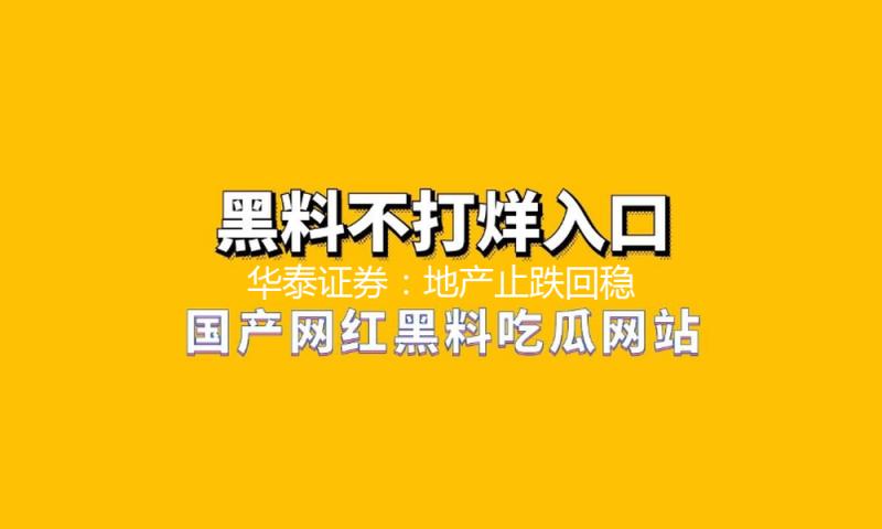 华泰证券：地产止跌回稳方针催化下出资机会凸显